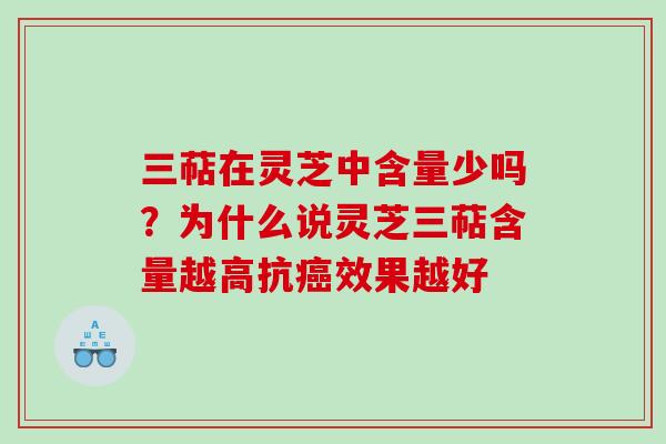 三萜在灵芝中含量少吗？为什么说灵芝三萜含量越高抗效果越好