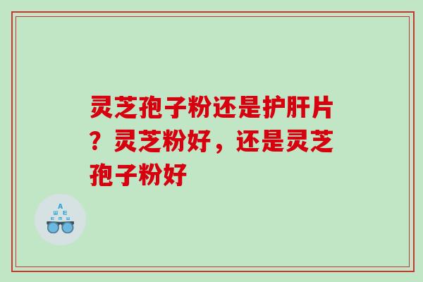 灵芝孢子粉还是片？灵芝粉好，还是灵芝孢子粉好