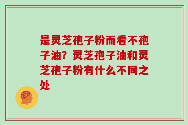 是灵芝孢子粉而看不孢子油？灵芝孢子油和灵芝孢子粉有什么不同之处
