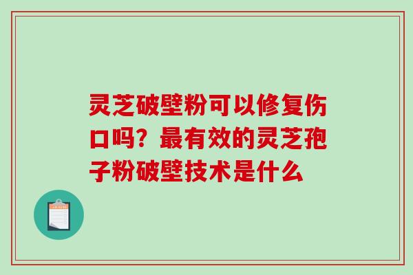 灵芝破壁粉可以修复伤口吗？有效的灵芝孢子粉破壁技术是什么