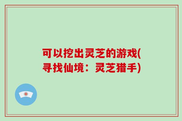 可以挖出灵芝的游戏(寻找仙境：灵芝猎手)