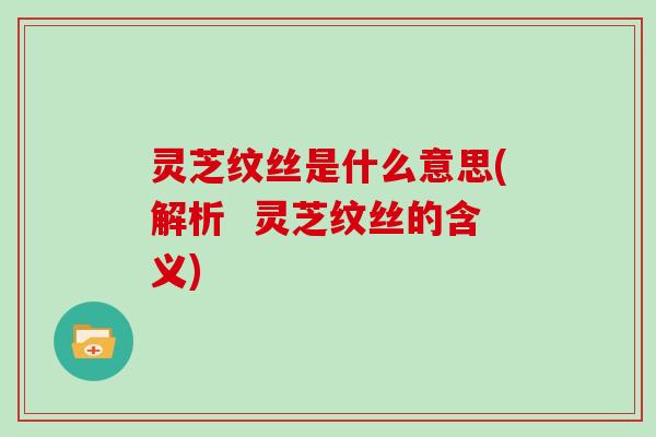 灵芝纹丝是什么意思(解析  灵芝纹丝的含义)
