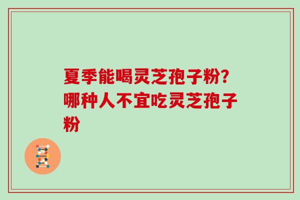 夏季能喝灵芝孢子粉？哪种人不宜吃灵芝孢子粉