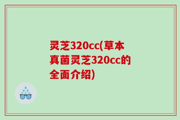 灵芝320cc(草本真菌灵芝320cc的全面介绍)