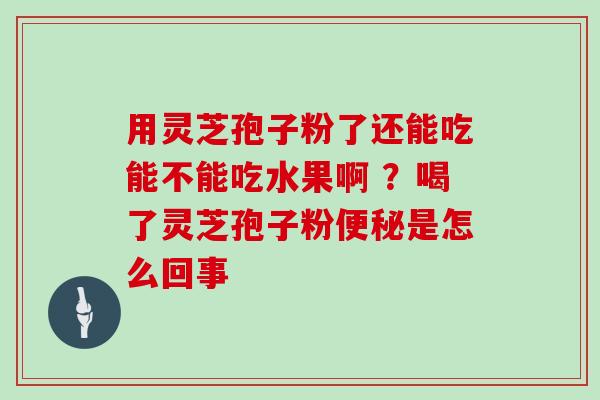 用灵芝孢子粉了还能吃能不能吃水果啊 ？喝了灵芝孢子粉是怎么回事