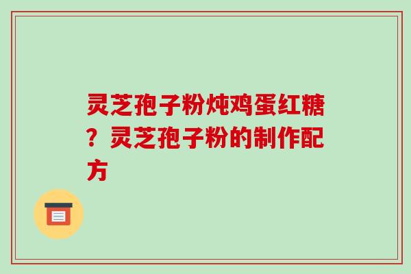 灵芝孢子粉炖鸡蛋红糖？灵芝孢子粉的制作配方