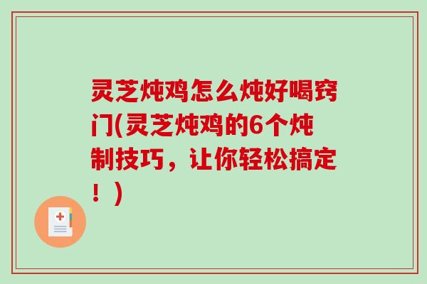 灵芝炖鸡怎么炖好喝窍门(灵芝炖鸡的6个炖制技巧，让你轻松搞定！)
