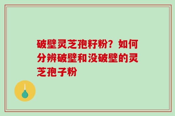 破壁灵芝孢籽粉？如何分辨破壁和没破壁的灵芝孢子粉