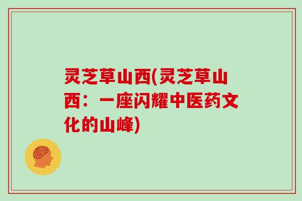 灵芝草山西(灵芝草山西：一座闪耀中医药文化的山峰)