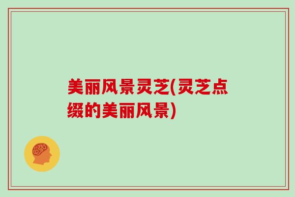 美丽风景灵芝(灵芝点缀的美丽风景)