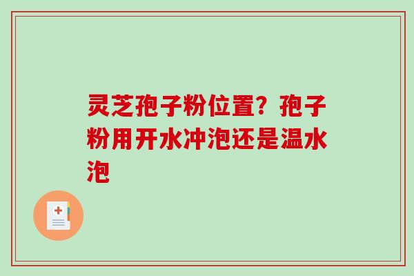 灵芝孢子粉位置？孢子粉用开水冲泡还是温水泡