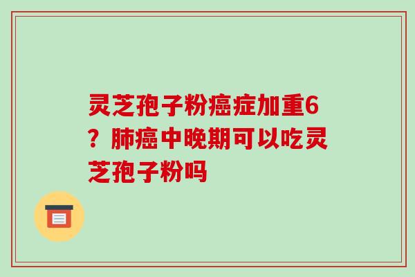 灵芝孢子粉症加重6？中晚期可以吃灵芝孢子粉吗