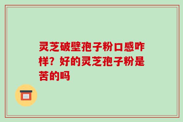 灵芝破壁孢子粉口感咋样？好的灵芝孢子粉是苦的吗
