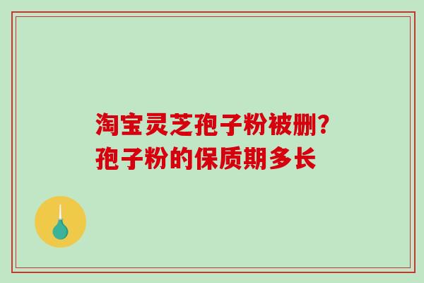 淘宝灵芝孢子粉被删？孢子粉的保质期多长