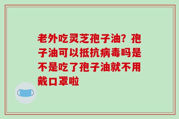 老外吃灵芝孢子油？孢子油可以抵抗吗是不是吃了孢子油就不用戴口罩啦