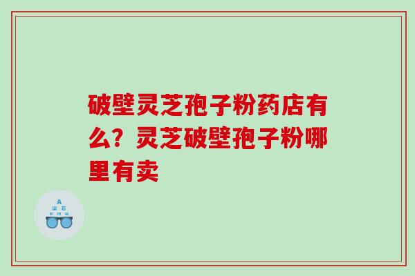 破壁灵芝孢子粉药店有么？灵芝破壁孢子粉哪里有卖
