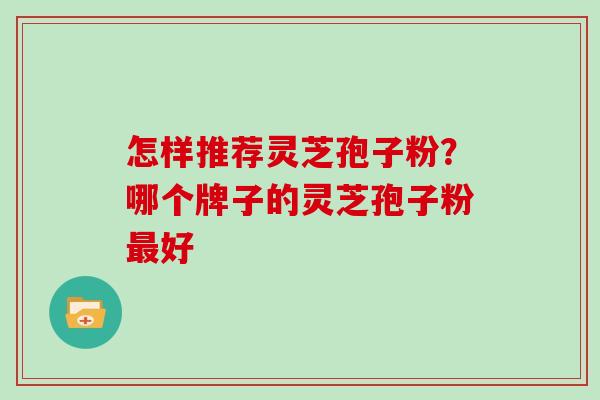 怎样推荐灵芝孢子粉？哪个牌子的灵芝孢子粉好