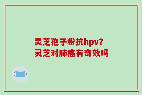 灵芝孢子粉抗hpv？灵芝对有奇效吗