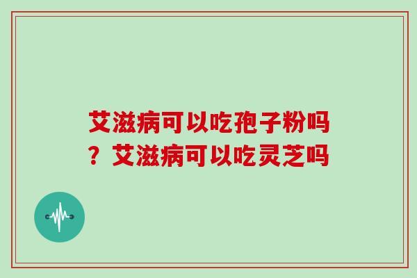 艾滋可以吃孢子粉吗？艾滋可以吃灵芝吗