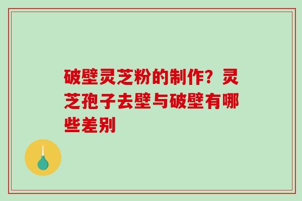 破壁灵芝粉的制作？灵芝孢子去壁与破壁有哪些差别