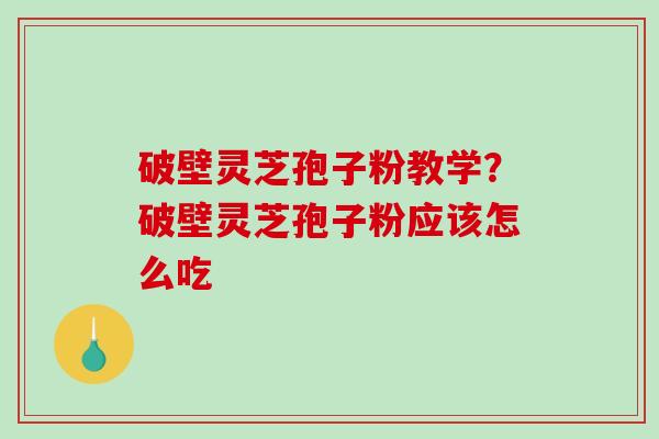 破壁灵芝孢子粉教学？破壁灵芝孢子粉应该怎么吃