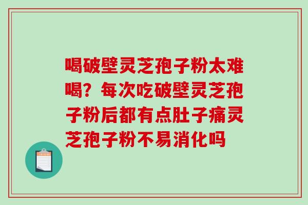 喝破壁灵芝孢子粉太难喝？每次吃破壁灵芝孢子粉后都有点肚子痛灵芝孢子粉不易消化吗