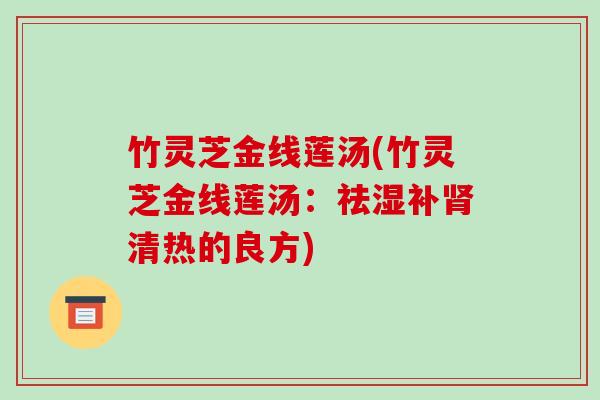 竹灵芝金线莲汤(竹灵芝金线莲汤：祛湿补清热的良方)