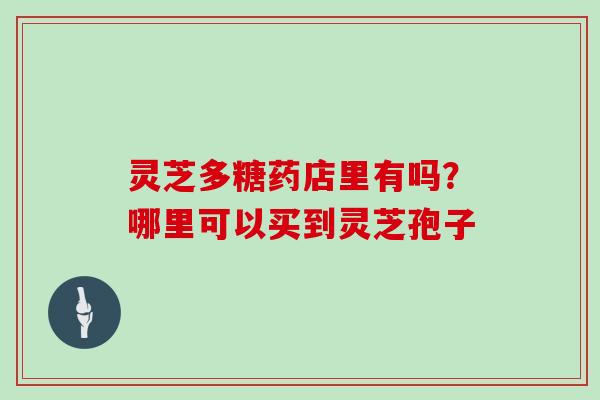 灵芝多糖药店里有吗？哪里可以买到灵芝孢子