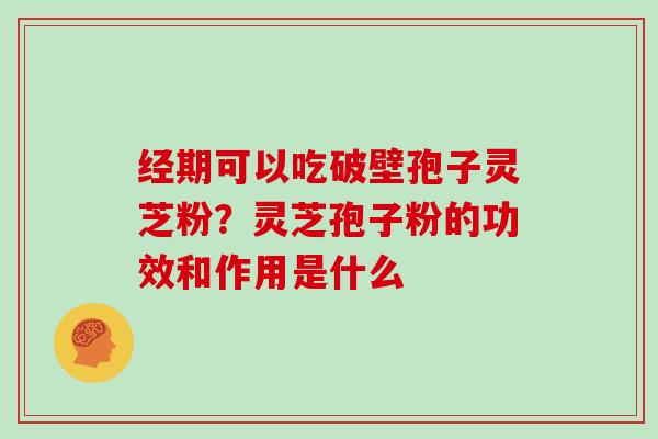 经期可以吃破壁孢子灵芝粉？灵芝孢子粉的功效和作用是什么