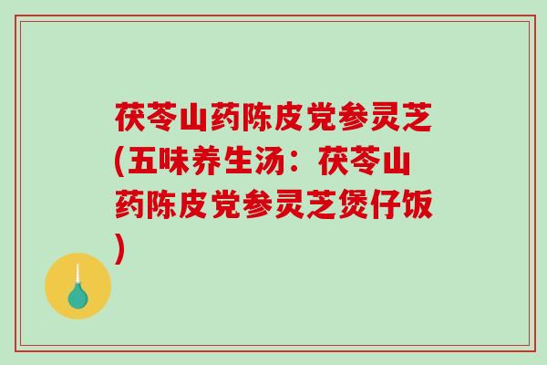 茯苓山药陈皮党参灵芝(五味养生汤：茯苓山药陈皮党参灵芝煲仔饭)