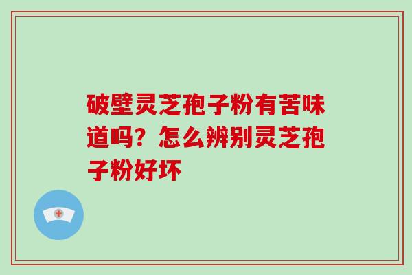 破壁灵芝孢子粉有苦味道吗？怎么辨别灵芝孢子粉好坏