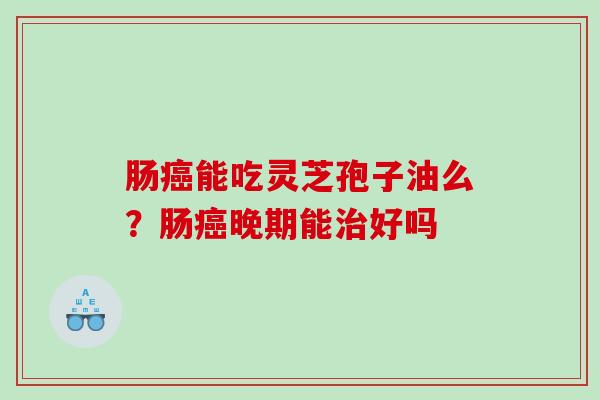 肠能吃灵芝孢子油么？肠晚期能好吗