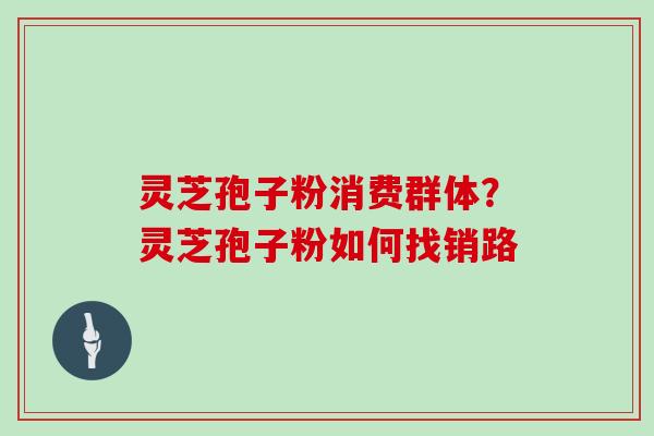 灵芝孢子粉消费群体？灵芝孢子粉如何找销路