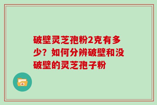 破壁灵芝孢粉2克有多少?如何分辨破壁和没破壁的灵芝孢子粉 破壁灵芝孢粉2克有多少?如何分辨破壁和没破壁的灵芝孢子粉