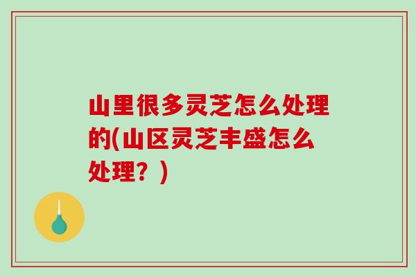 山里很多灵芝怎么处理的(山区灵芝丰盛怎么处理?) 山里很多灵芝怎么处理的(山区灵芝丰盛怎么处理?)