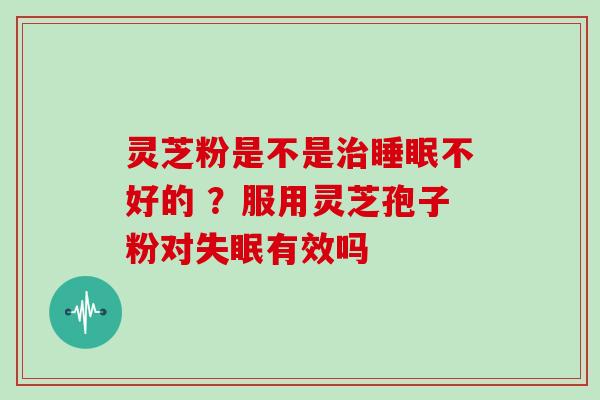 灵芝粉是不是不好的 ？服用灵芝孢子粉对有效吗