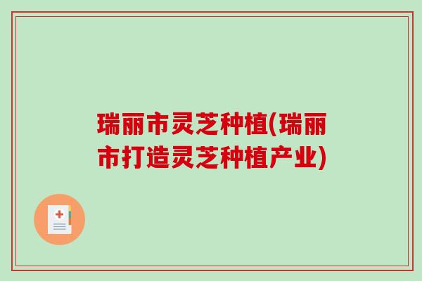 瑞丽市灵芝种植(瑞丽市打造灵芝种植产业)