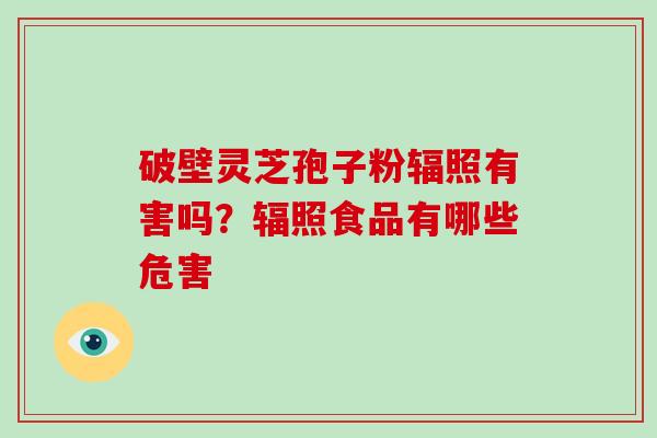 破壁灵芝孢子粉辐照有害吗？辐照食品有哪些危害