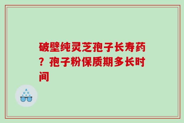 破壁纯灵芝孢子长寿药？孢子粉保质期多长时间