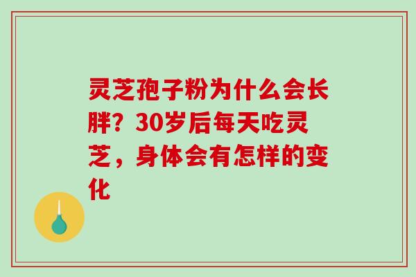 灵芝孢子粉为什么会长胖？30岁后每天吃灵芝，身体会有怎样的变化