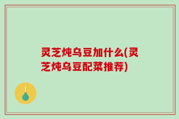 灵芝炖乌豆加什么(灵芝炖乌豆配菜推荐)