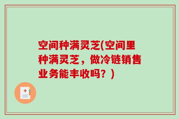 空间种满灵芝(空间里种满灵芝，做冷链销售业务能丰收吗？)