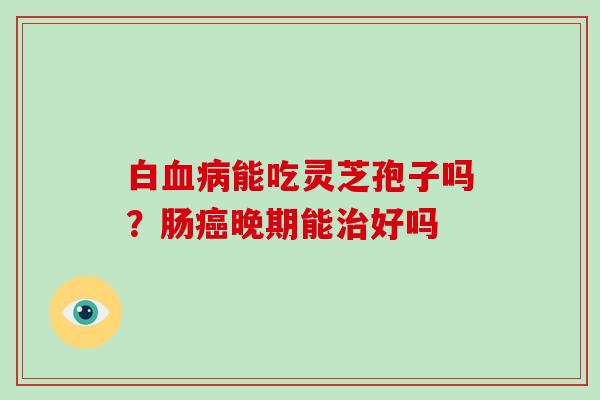 白能吃灵芝孢子吗？肠晚期能好吗