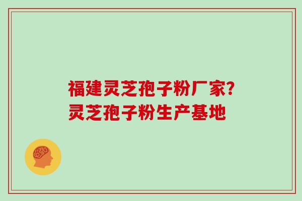 福建灵芝孢子粉厂家？灵芝孢子粉生产基地