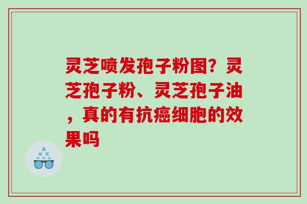 灵芝喷发孢子粉图？灵芝孢子粉、灵芝孢子油，真的有抗细胞的效果吗