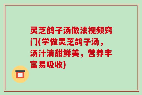 灵芝鸽子汤做法视频窍门(学做灵芝鸽子汤，汤汁清甜鲜美，营养丰富易吸收)