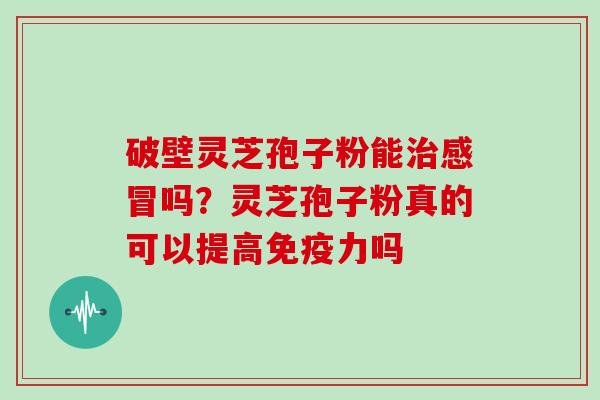 破壁灵芝孢子粉能吗？灵芝孢子粉真的可以提高免疫力吗