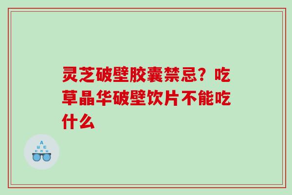 灵芝破壁胶囊禁忌？吃草晶华破壁饮片不能吃什么