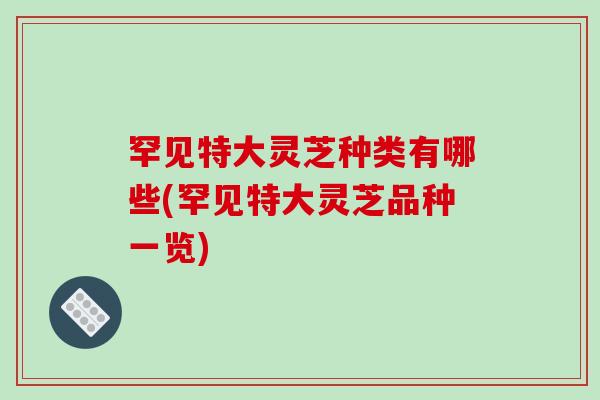罕见特大灵芝种类有哪些(罕见特大灵芝品种一览)