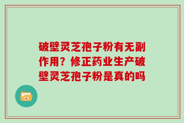 破壁灵芝孢子粉有无副作用？修正药业生产破壁灵芝孢子粉是真的吗